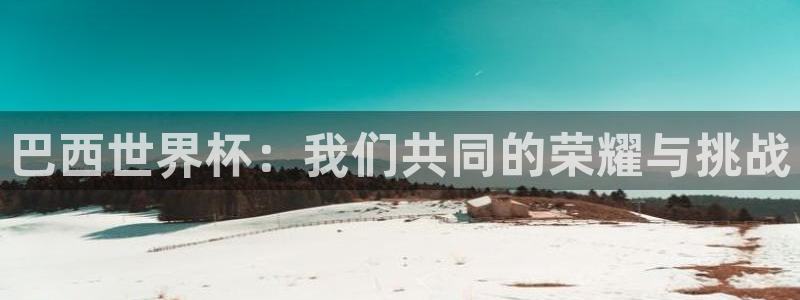欧洲世预赛赛程表:巴西世界杯:我们共同的荣耀与挑战