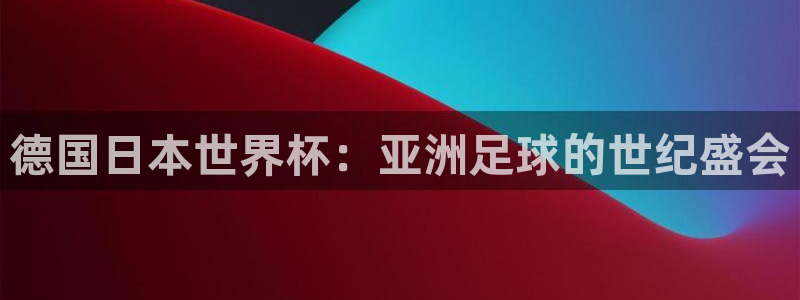 世界杯附加赛赛程表:德国日本世界杯:亚洲足球的世纪盛会